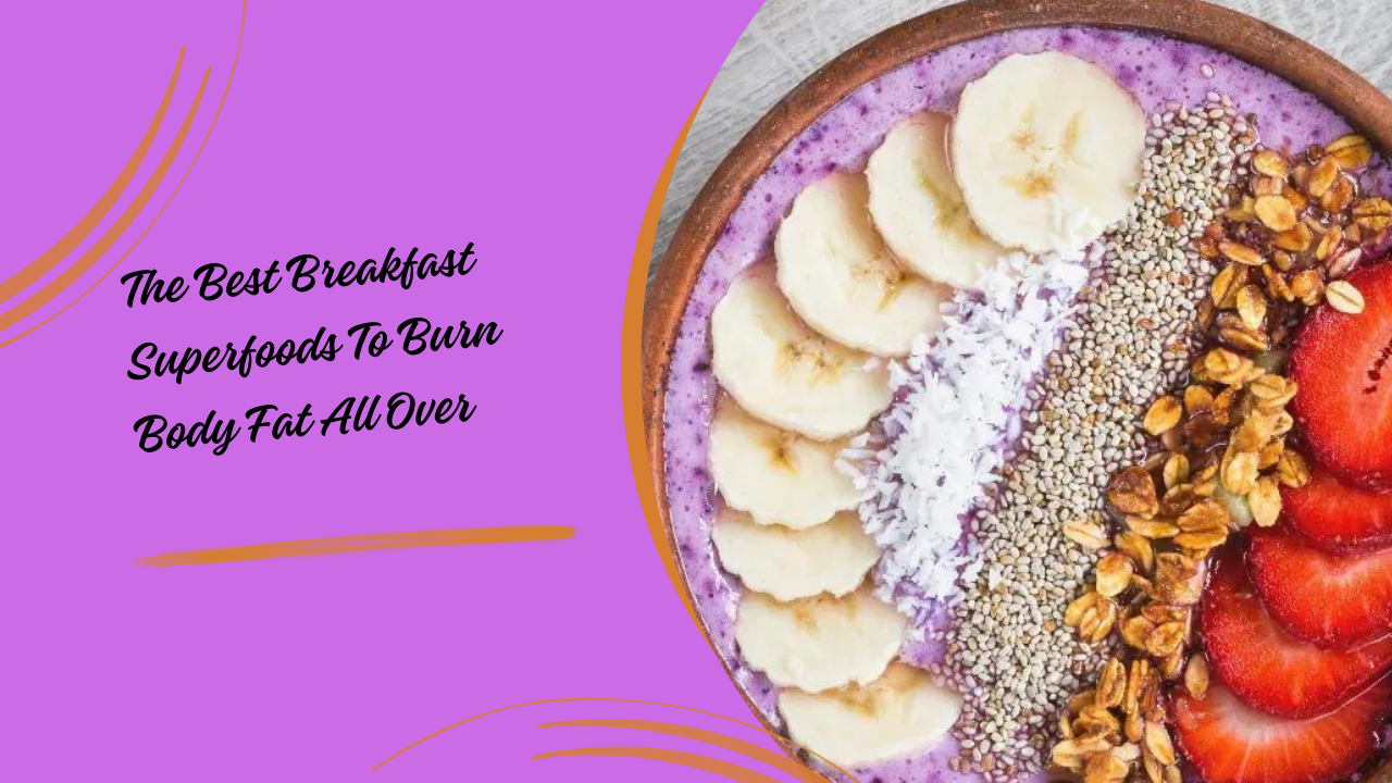 The Best Breakfast Superfoods To Burn Body Fat All Over