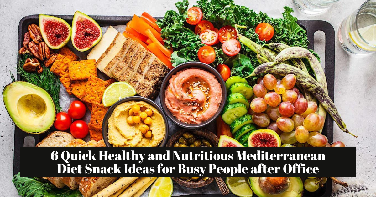 6 Quick Healthy and Nutritious Mediterranean Diet Snack Ideas for Busy People after Office